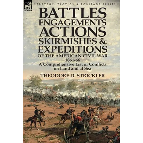 Battles, Engagements, Actions, Skirmishes and Expeditions of the American Civil War, 1861-66: A Comprehensive List of Conflicts on Land and at Sea