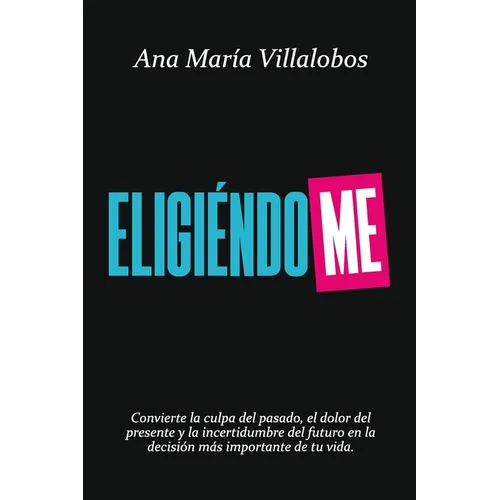 Eligiéndome: Convierte la culpa del pasado, el dolor del presente y la incertidumbre del futuro en la decisión más importante de tu vida