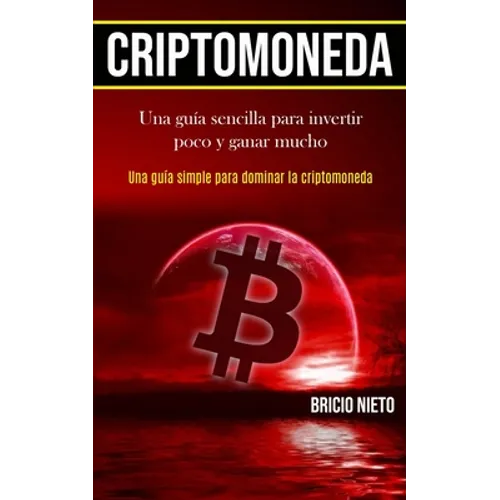 Criptomoneda: Una guía sencilla para invertir poco y ganar mucho (Una guía simple para dominar la criptomoneda)