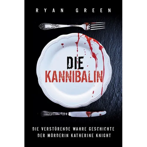Die Kannibalin: Die Verstörende Wahre Geschichte Der Mörderin Katherine Knight