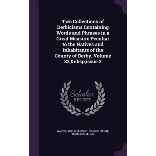 Two Collections of Derbicisms Containing Words and Phrases in a Great Measure Peculiar to the Natives and Inhabitants of the County of Derby, Volume 3