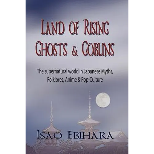 Land of Rising Ghosts & Goblins: The Supernatural World in Japanese Myths, Folklores, Anime & Pop-Culture