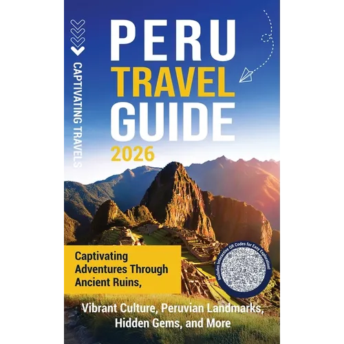 Peru Travel Guide: Captivating Adventures through Ancient Ruins, Vibrant Culture, Peruvian Landmarks, Hidden Gems, and More