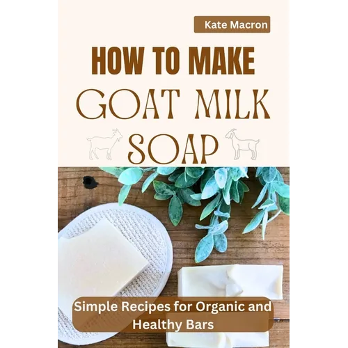 How to Make Goat Milk Soap: Simple Recipes for organic and Healthy Bars