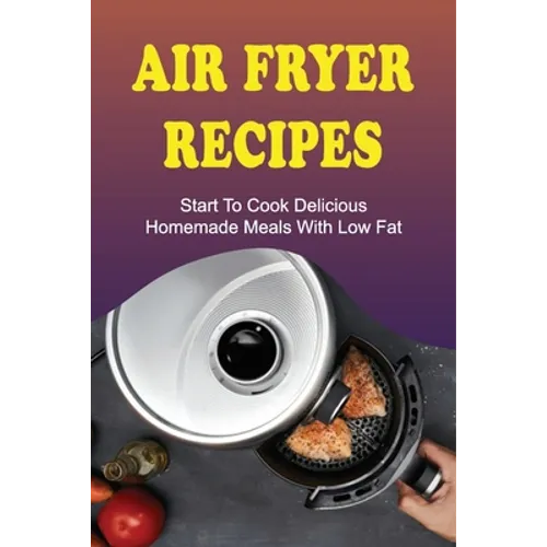 Air Fryer Recipes: Start To Cook Delicious Homemade Meals With Low Fat: Air Fryer Family Meals