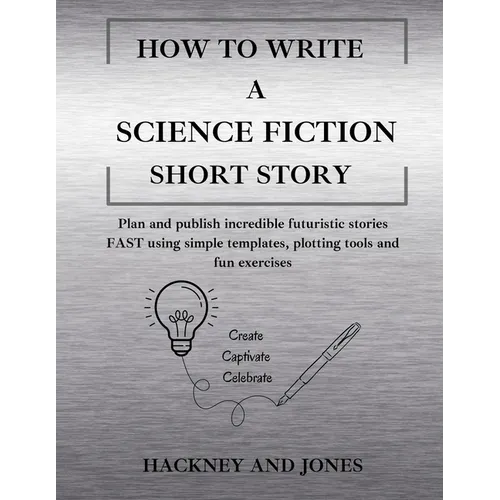 How To Write A Science Fiction Short Story: Plan and publish incredible futuristic stories FAST using simple templates, plotting tools and fun exercis