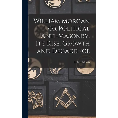 William Morgan or Political Anti-Masonry, It's Rise, Growth and Decadence