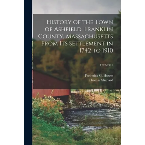History of the Town of Ashfield, Franklin County, Massachusetts From Its Settlement in 1742 to 1910; 1742-1910