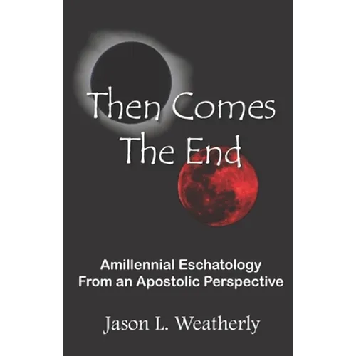 Then Comes the End: Amillennial Eschatology From an Apostolic Perspective