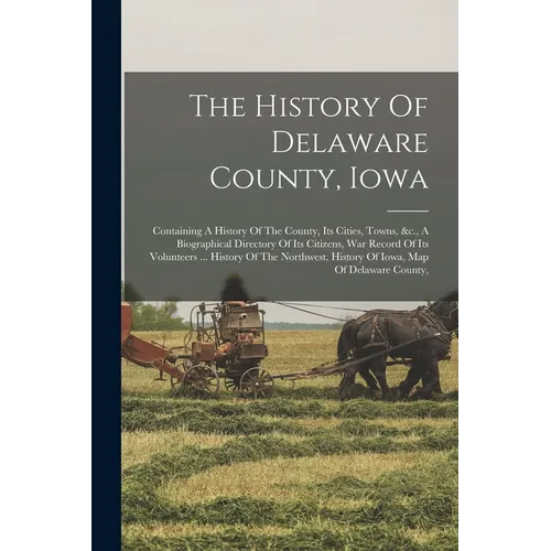 The History Of Delaware County, Iowa: Containing A History Of The County, Its Cities, Towns, &c., A Biographical Directory Of Its Citizens, War Record