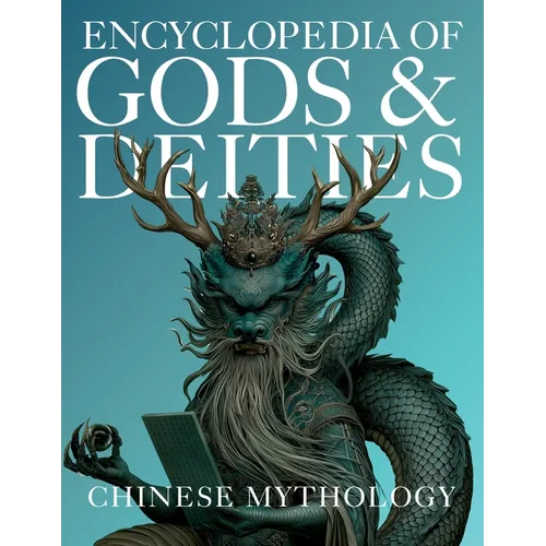 Encyclopedia of Gods & Deities - Chinese Mythology: An Illustrated Guide to Taoist & Buddhist Traditions, Folk Religion, Immortals, Creation Myths, Un
