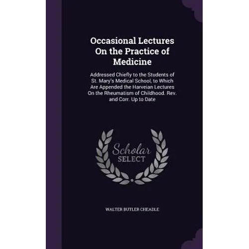 Occasional Lectures On the Practice of Medicine: Addressed Chiefly to the Students of St. Mary's Medical School, to Which Are Appended the Harveian Le