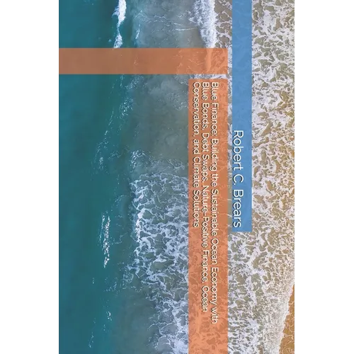 Blue Finance: Building the Sustainable Ocean Economy with Blue Bonds, Debt Swaps, Nature-Positive Finance, Ocean Conservation, and Climate Solutions