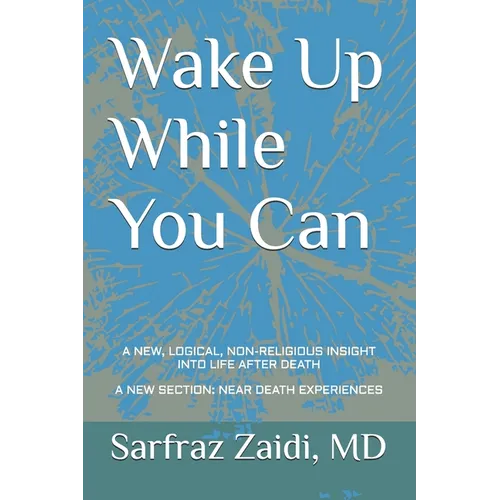 Wake Up While You Can: A New, Logical, Non-religious Insight Into Life After Death