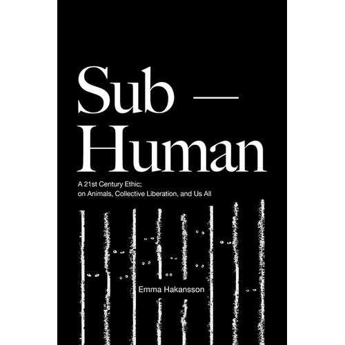 Sub-Human: A 21st-Century Ethic; On Animals, Collective Liberation, and Us All