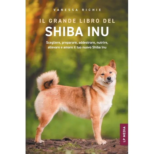 Il grande libro del Shiba Inu: Scegliere, preparare, addestrare, nutrire, allevare e amare il tuo nuovo Shiba Inu