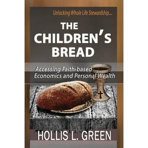 The Children's Bread: Accessing Faith-Based Economics and Personal Wealth By Unlocking Whole Life Stewardship
