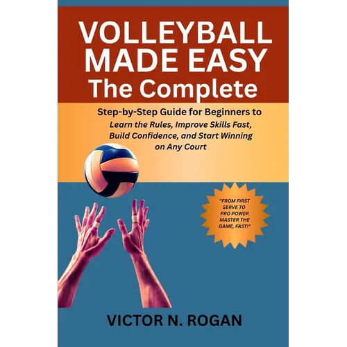 Volleyball Made Easy: The Complete Step-by-Step Guide for Beginners to Learn the Rules, Improve Skills Fast, Build Confidence, and Start Winning on An