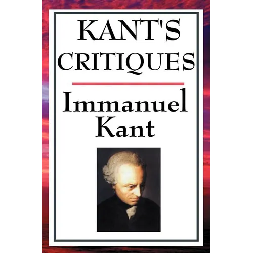 Kant's Critiques: The Critique of Pure Reason, the Critique of Practical Reason, the Critique of Judgement