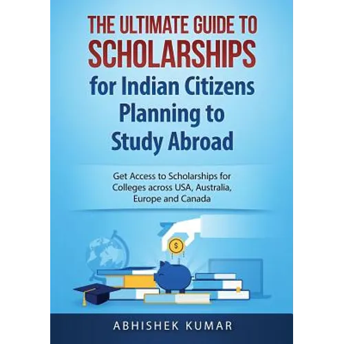 The Ultimate Guide to Scholarships for Indian Citizens Planning to Study Abroad: Get Access to Scholarships for Colleges across USA, Australia, Europe
