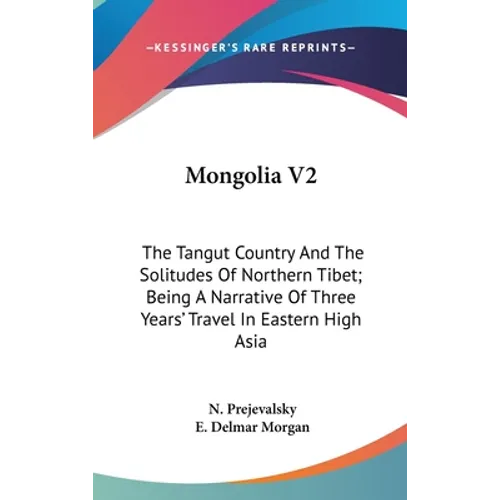 Mongolia V2: The Tangut Country And The Solitudes Of Northern Tibet; Being A Narrative Of Three Years' Travel In Eastern High Asia