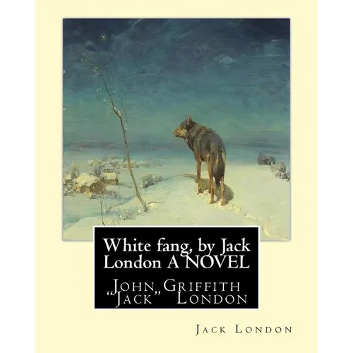 White fang, by Jack London A NOVEL: John Griffith "Jack" London