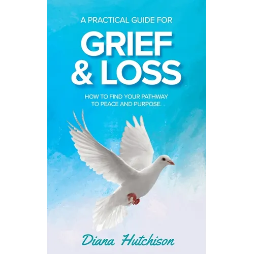 A Practical Guide for Grief & Loss: How to find your pathway to peace and purpose