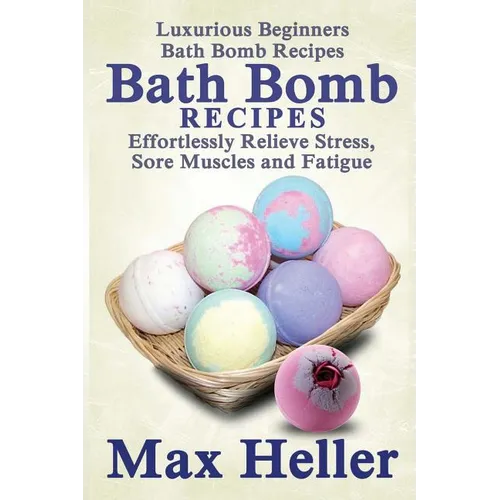 Bath Bomb Recipes: Luxurious Beginners Bath Bomb Recipes: Effortlessly Relieve Stress, Sore Muscles and Fatigue