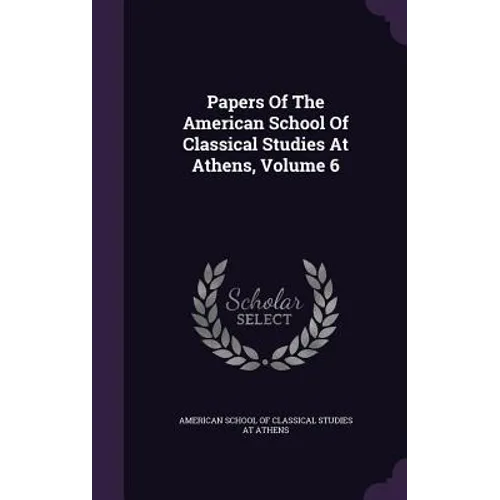 Papers Of The American School Of Classical Studies At Athens, Volume 6