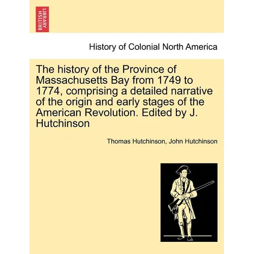 The history of the Province of Massachusetts Bay from 1749 to 1774, comprising a detailed narrative of the origin and early stages of the American Rev