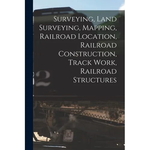 Surveying, Land Surveying, Mapping, Railroad Location, Railroad Construction, Track Work, Railroad Structures