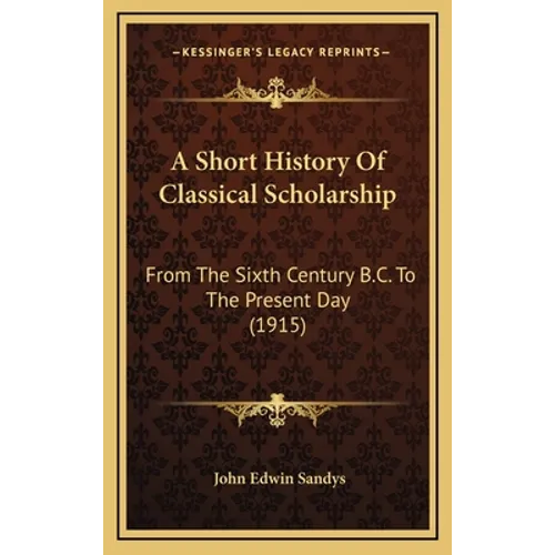 A Short History Of Classical Scholarship: From The Sixth Century B.C. To The Present Day (1915)