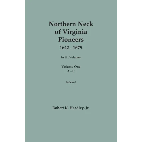 Northern Neck of Virginia Pioneers, 1642-1675. In Six Volumes. Volume One: A-C