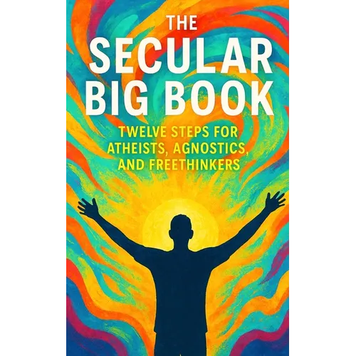 The Secular Big Book: Twelve Steps for Atheists, Agnostics, and Freethinkers: A Rational Guide to Recovery Without Religion