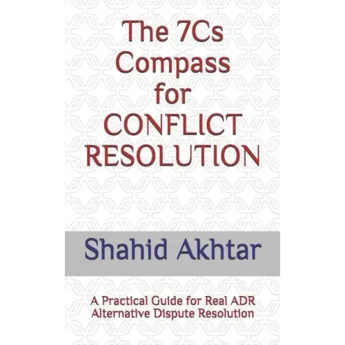 The 7cs Compass for Conflict Resolution: A Practical Guide for Real Adr Alternative Dispute Resolution