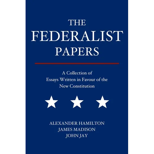 The Federalist Papers: A Collection of Essays Written in Favour of the New Constitution