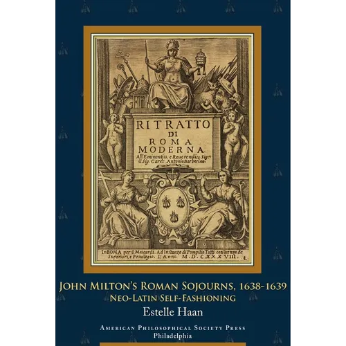 John Milton's Roman Sojourns, 1638-1639: Neo-Latin Self-Fashioning, Transactions, American Philosophical Society (Vol. 109, Part 4)