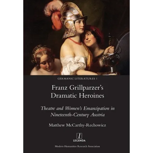 Franz Grillparzer's Dramatic Heroines: Theatre and Women's Emancipation in Nineteenth-Century Austria