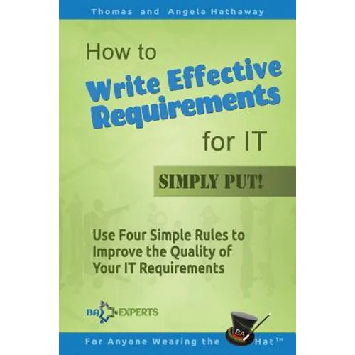 How to Write Effective Requirements for IT - Simply Put!: Use Four Simple Rules to Improve the Quality of Your IT Requirements