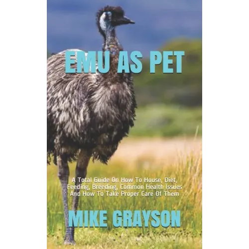 Emu as Pet: A Total Guide On How To House, Diet, Feeding, Breeding, Common Health Issues And How To Take Proper Care Of Them