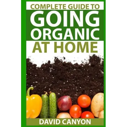 Complete Guide To Going Organic At Home: Heirloom Seeds, Seed Saving, Pest Contr: Heirloom Seeds, Seed Saving, Pest Control, Drying Herbs, Organic Rec