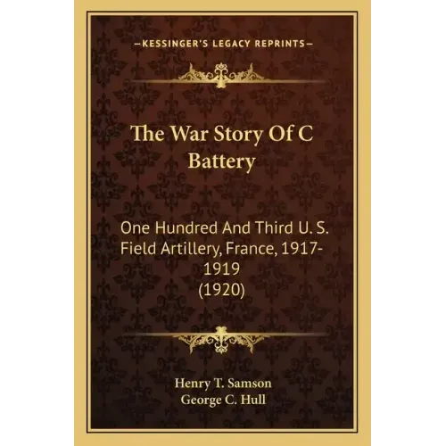 The War Story Of C Battery: One Hundred And Third U. S. Field Artillery, France, 1917-1919 (1920)