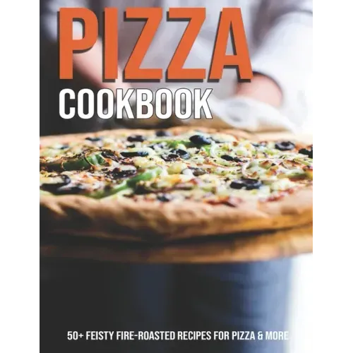 Pizza Cookbook: 50+ Feisty Fire-Roasted Recipes For Pizza & More