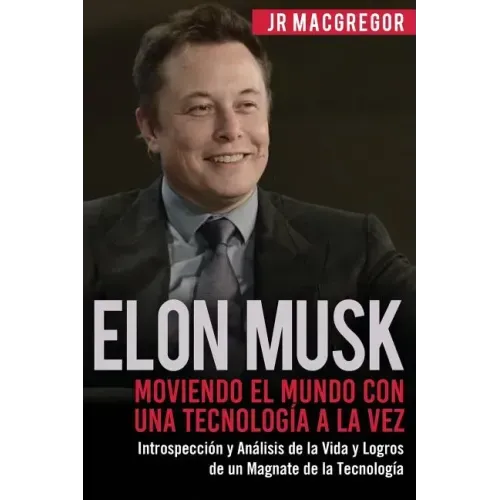 Elon Musk: Moviendo el Mundo con Una Tecnología a la Vez: Introspección y Análisis de la Vida y Logros de un Magnate de la Tecnología