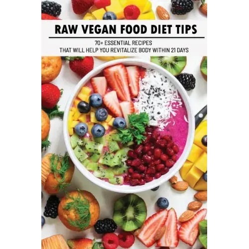 Raw Vegan Food Diet Tips: 70+ Essential Recipes That Will Help You Revitalize Body Within 21 Days: Raw Vegan Diet Advice