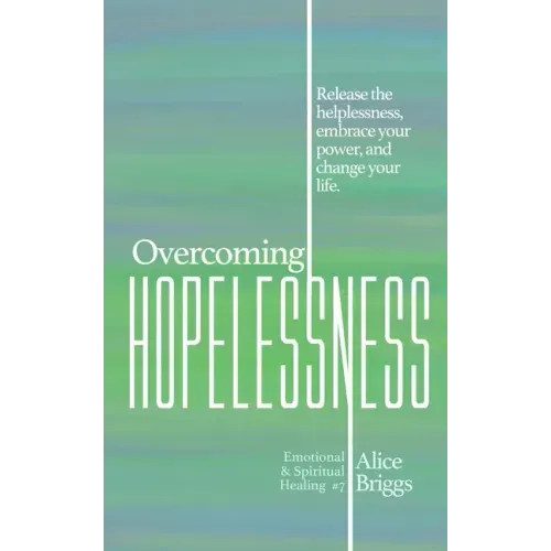 Overcoming Hopelessness: Release the helplessness, embrace your power, and change your life.