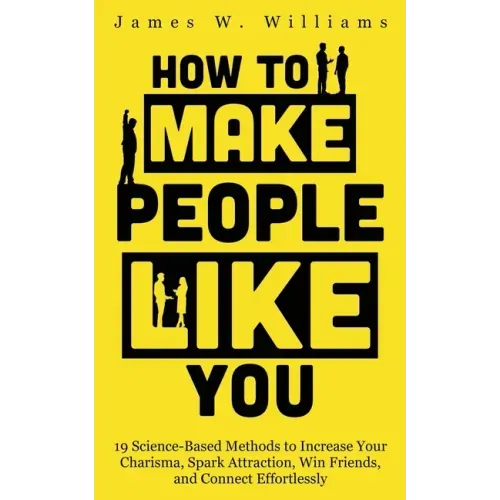 How to Make People Like You: 19 Science-Based Methods to Increase Your Charisma, Spark Attraction, Win Friends, and Connect Effortlessly