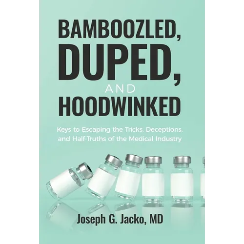 Bamboozled, Duped, and Hoodwinked: Keys to Escaping the Tricks, Deceptions, and Half-Truths of the Medical Industry