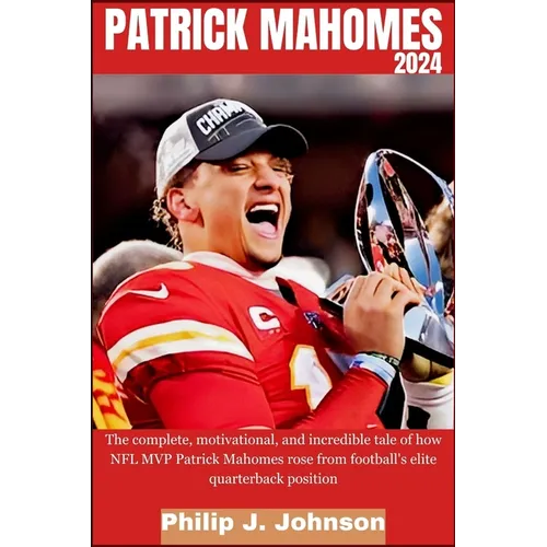 Patrick Mahomes 2024: The complete, motivational, and incredible tale of how NFL MVP Patrick Mahomes rose from Football's elite quarterback position