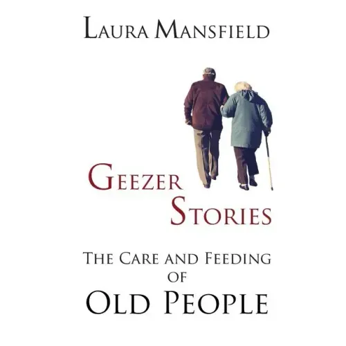 Geezer Stories: The Care and Feeding of Old People